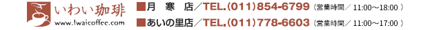 いわい珈琲■月寒店TEL.(011)854-6799(営業時間/10:00~18:00)■あいの里店TEL.(011)778-6603(営業時間/10:30~17:00)